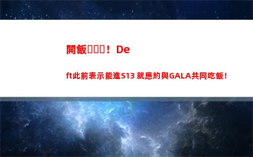 開飯！Deft此前表示能進S13 就應約與GALA共同吃飯！